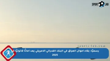 رسميًا: بقاء أموال العراق في البنك الفدرالي الأمريكي يعد أمانًا قانونيًا في 2025